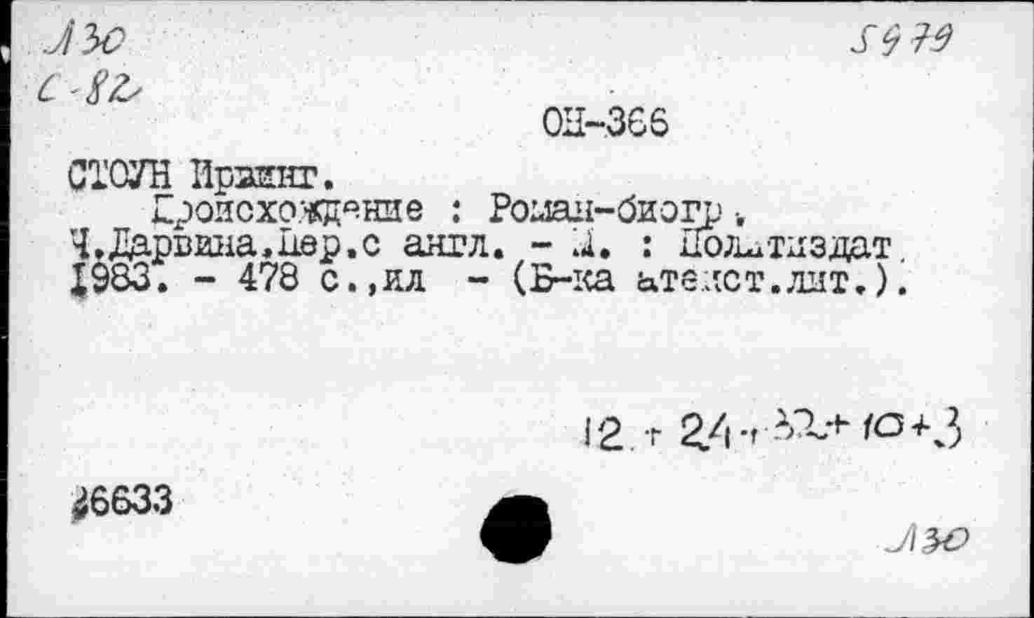 ﻿ОН-366
СТОУН ИрзЕНГ.
Происхота^ние : Роаан-биогр •.
Ч.Дарвина,иер.с англ. - И. : Политиздат Х983. - 478 с.,ил - (Б-ка атеист.лит.).
12. г ^-г-^+ю+з
26633